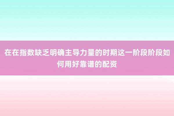 在在指数缺乏明确主导力量的时期这一阶段阶段如何用好靠谱的配资