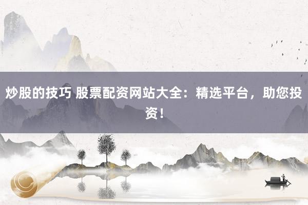 炒股的技巧 股票配资网站大全：精选平台，助您投资！