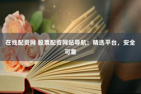 在线配资网 股票配资网站导航：精选平台，安全可靠