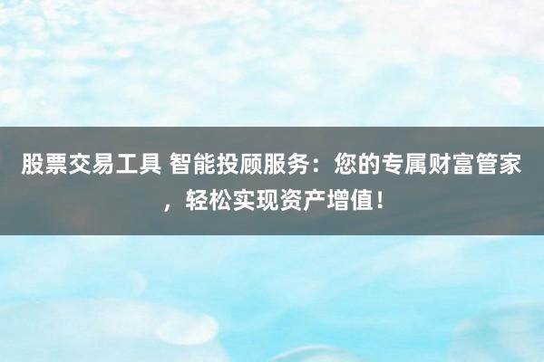 股票交易工具 智能投顾服务：您的专属财富管家，轻松实现资产增值！
