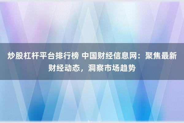 炒股杠杆平台排行榜 中国财经信息网：聚焦最新财经动态，洞察市场趋势