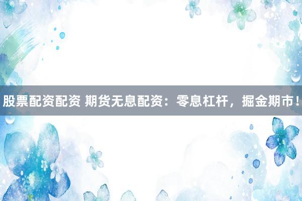 股票配资配资 期货无息配资：零息杠杆，掘金期市！
