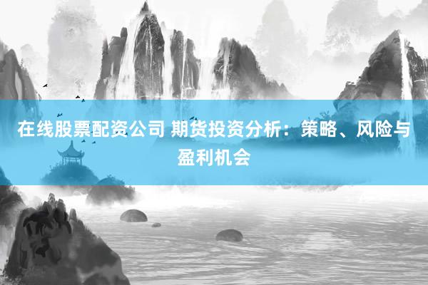 在线股票配资公司 期货投资分析：策略、风险与盈利机会