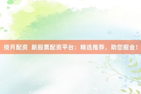 按月配资  新股票配资平台：精选推荐，助您掘金！