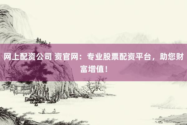 网上配资公司 资官网：专业股票配资平台，助您财富增值！