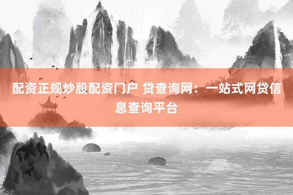 配资正规炒股配资门户 贷查询网：一站式网贷信息查询平台