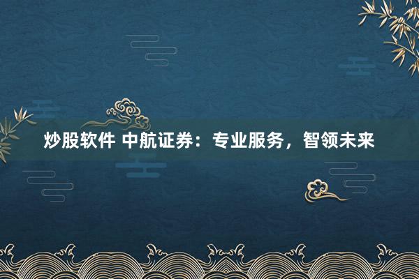 炒股软件 中航证券：专业服务，智领未来