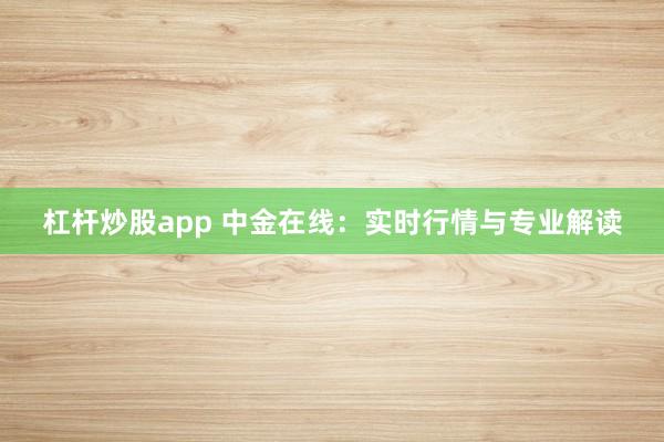 杠杆炒股app 中金在线：实时行情与专业解读