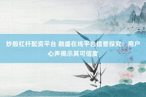 炒股杠杆配资平台 融盛在线平台信誉探究：用户心声揭示其可信度