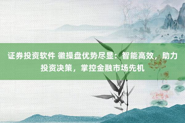 证券投资软件 徽操盘优势尽显：智能高效，助力投资决策，掌控金融市场先机
