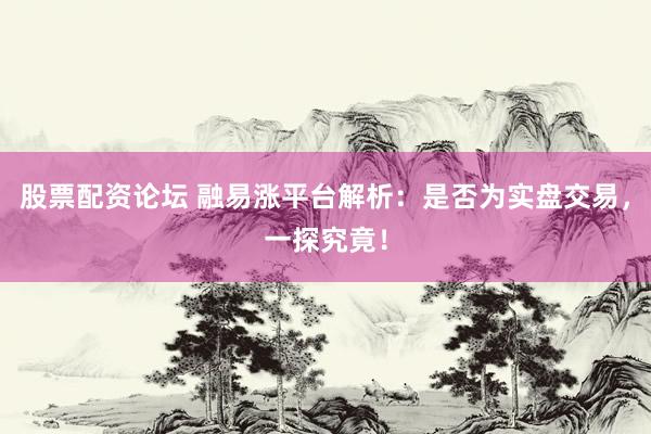 股票配资论坛 融易涨平台解析：是否为实盘交易，一探究竟！