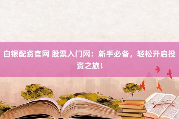 白银配资官网 股票入门网：新手必备，轻松开启投资之旅！