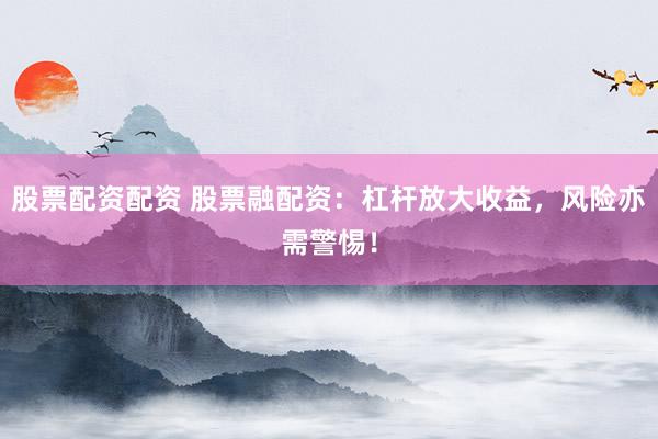 股票配资配资 股票融配资：杠杆放大收益，风险亦需警惕！