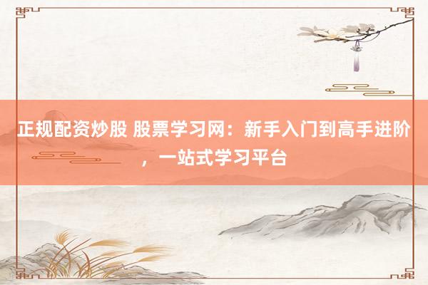 正规配资炒股 股票学习网：新手入门到高手进阶，一站式学习平台