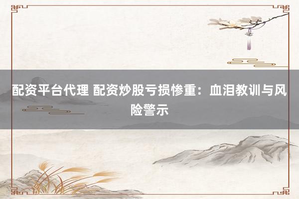 配资平台代理 配资炒股亏损惨重：血泪教训与风险警示