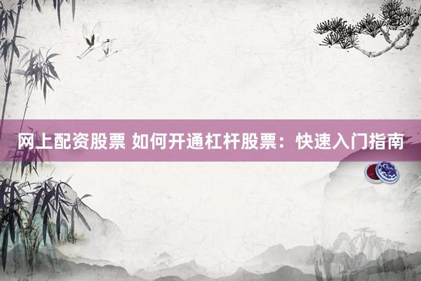 网上配资股票 如何开通杠杆股票：快速入门指南