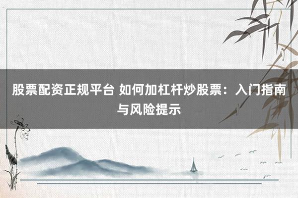 股票配资正规平台 如何加杠杆炒股票：入门指南与风险提示