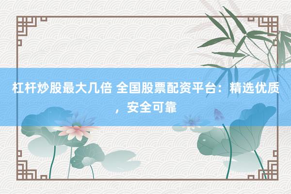 杠杆炒股最大几倍 全国股票配资平台：精选优质，安全可靠