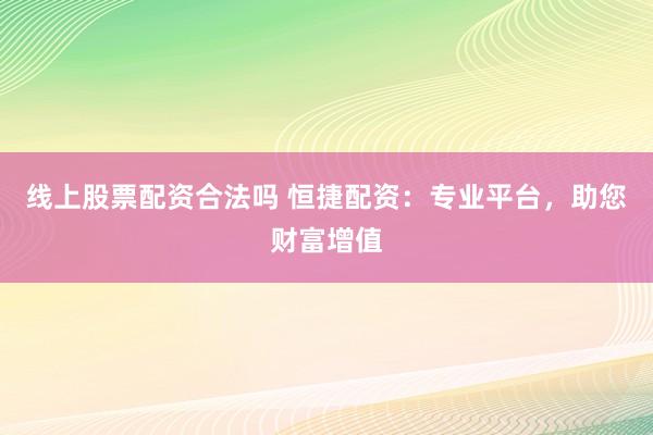 线上股票配资合法吗 恒捷配资：专业平台，助您财富增值