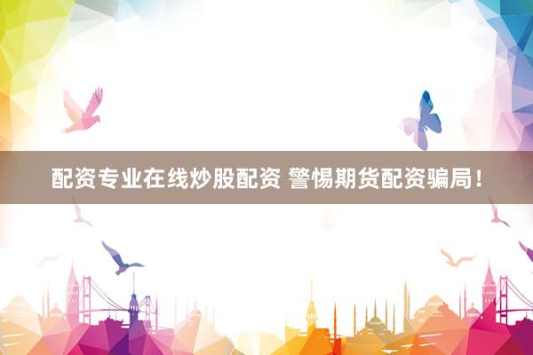 配资专业在线炒股配资 警惕期货配资骗局！
