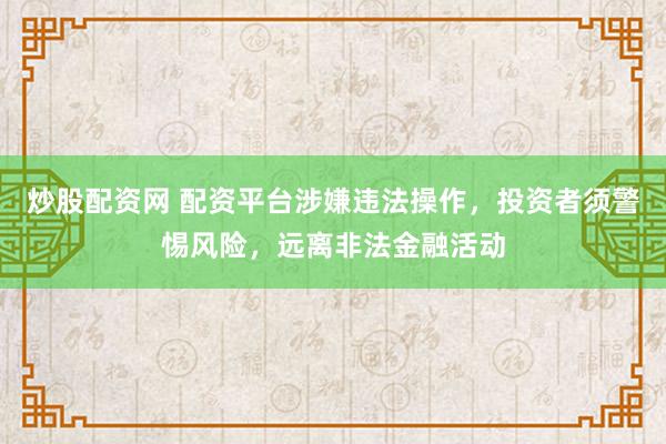 炒股配资网 配资平台涉嫌违法操作，投资者须警惕风险，远离非法金融活动
