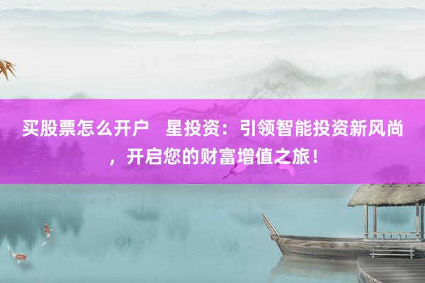 买股票怎么开户   星投资：引领智能投资新风尚，开启您的财富增值之旅！