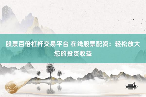 股票百倍杠杆交易平台 在线股票配资：轻松放大您的投资收益