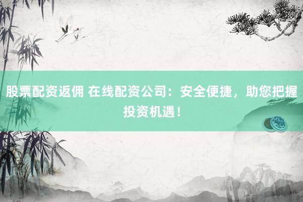 股票配资返佣 在线配资公司：安全便捷，助您把握投资机遇！