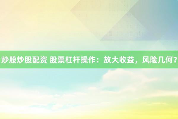炒股炒股配资 股票杠杆操作：放大收益，风险几何？