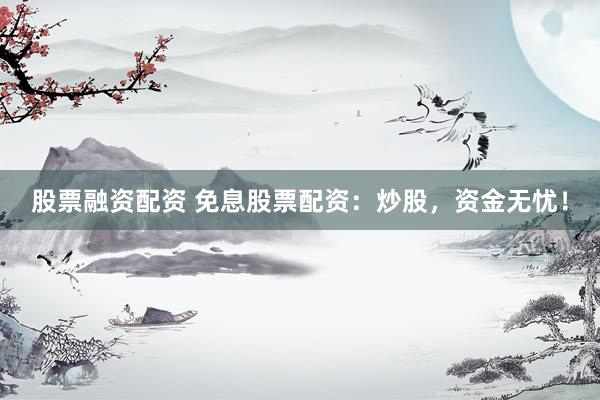 股票融资配资 免息股票配资：炒股，资金无忧！