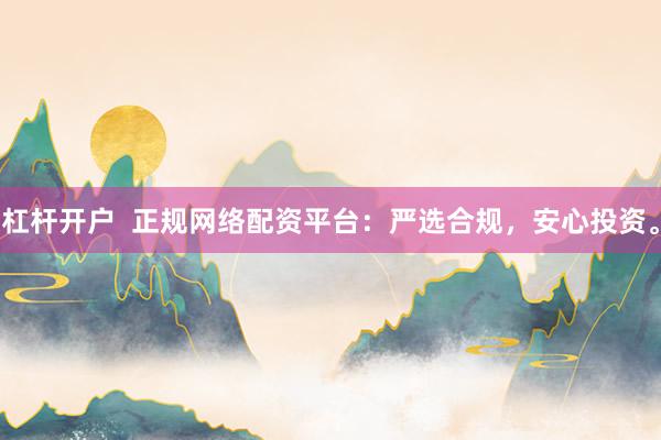 杠杆开户  正规网络配资平台：严选合规，安心投资。