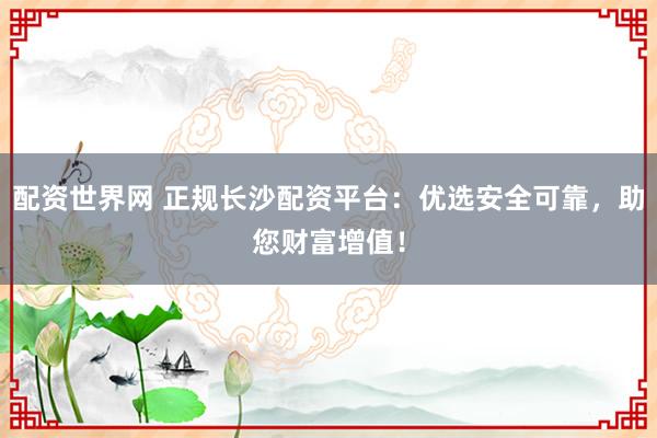 配资世界网 正规长沙配资平台：优选安全可靠，助您财富增值！