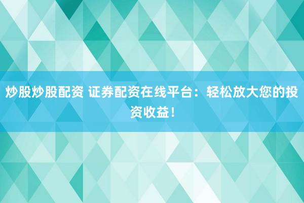 炒股炒股配资 证券配资在线平台：轻松放大您的投资收益！