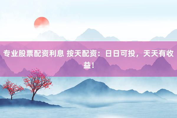 专业股票配资利息 按天配资：日日可投，天天有收益！