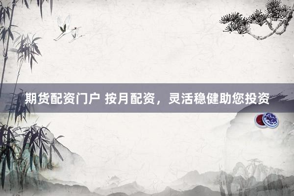 期货配资门户 按月配资，灵活稳健助您投资