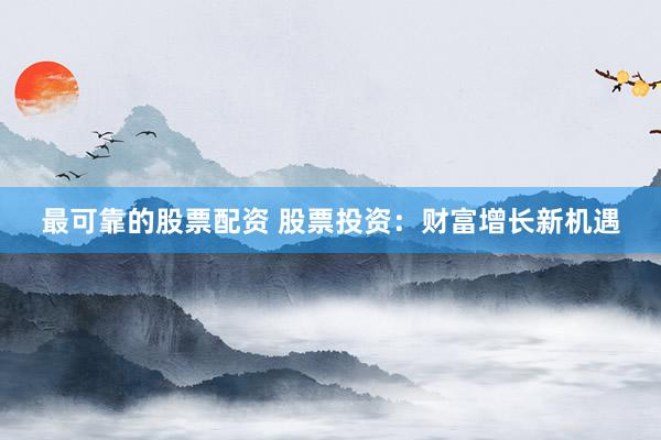 最可靠的股票配资 股票投资：财富增长新机遇