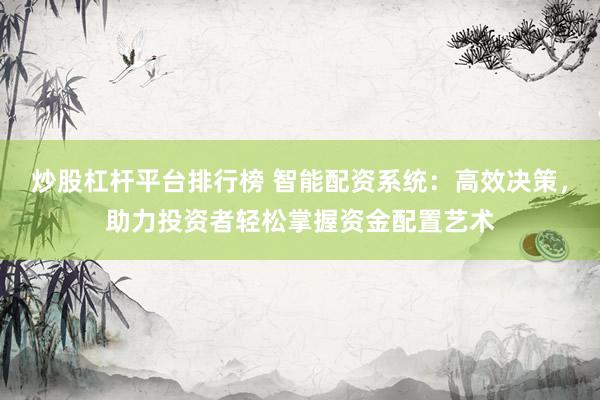 炒股杠杆平台排行榜 智能配资系统：高效决策，助力投资者轻松掌握资金配置艺术