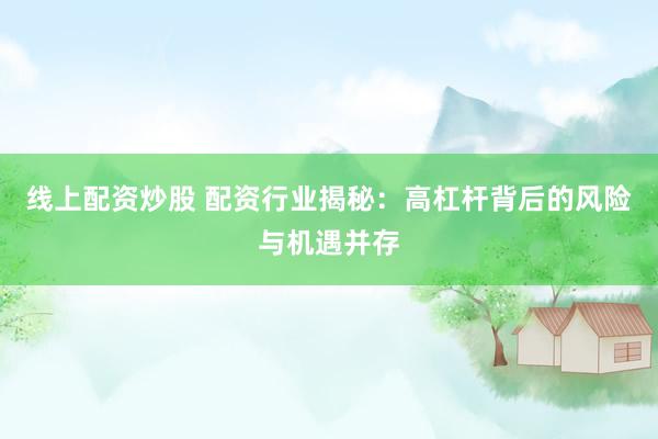 线上配资炒股 配资行业揭秘：高杠杆背后的风险与机遇并存