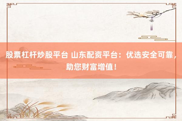 股票杠杆炒股平台 山东配资平台：优选安全可靠，助您财富增值！