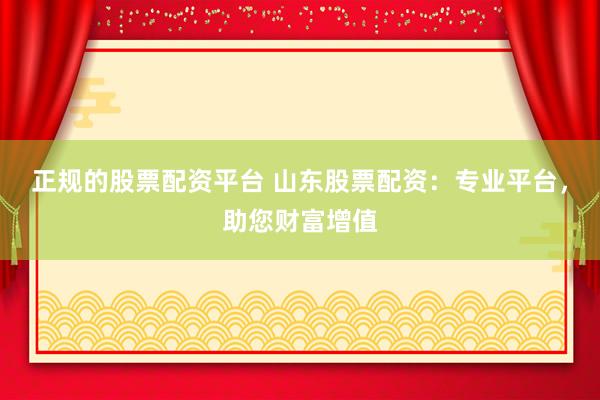 正规的股票配资平台 山东股票配资：专业平台，助您财富增值
