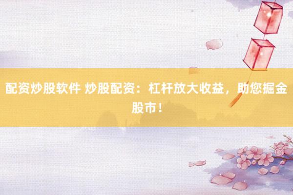 配资炒股软件 炒股配资：杠杆放大收益，助您掘金股市！