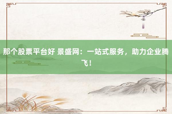 那个股票平台好 景盛网：一站式服务，助力企业腾飞！