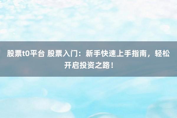 股票t0平台 股票入门：新手快速上手指南，轻松开启投资之路！