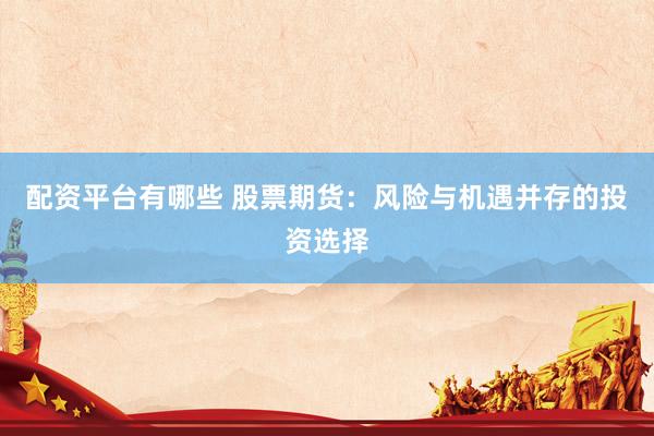 配资平台有哪些 股票期货：风险与机遇并存的投资选择
