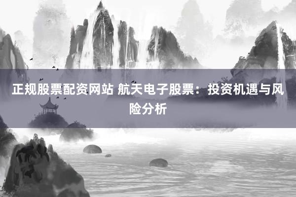 正规股票配资网站 航天电子股票：投资机遇与风险分析