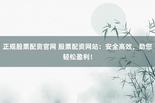 正规股票配资官网 股票配资网站：安全高效，助您轻松盈利！