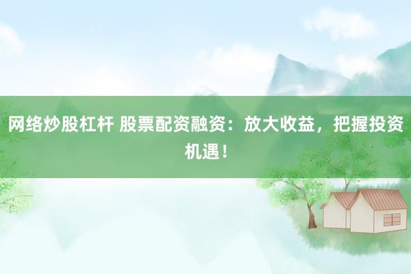 网络炒股杠杆 股票配资融资：放大收益，把握投资机遇！