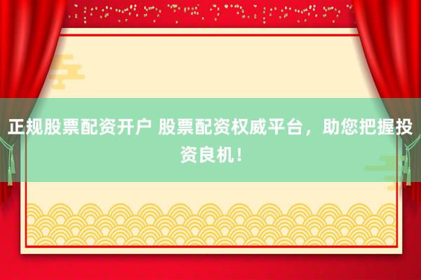 正规股票配资开户 股票配资权威平台，助您把握投资良机！