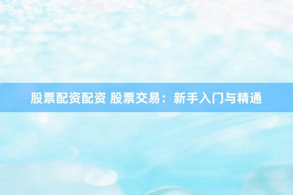股票配资配资 股票交易：新手入门与精通