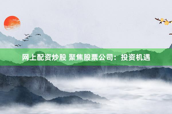 网上配资炒股 聚焦股票公司：投资机遇